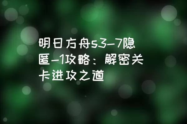 明日方舟s3-7隐匿-1攻略：解密关卡进攻之道