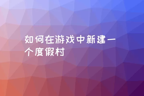 如何在游戏中新建一个度假村