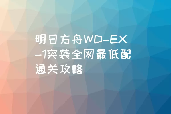 明日方舟WD-EX-1突袭全网最低配通关攻略