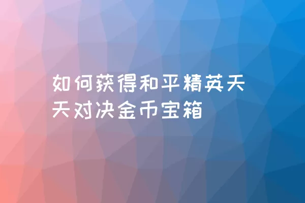 如何获得和平精英天天对决金币宝箱