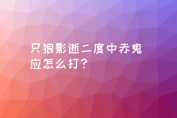 只狼影逝二度中赤鬼应怎么打？