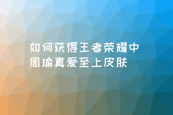 如何获得王者荣耀中周瑜真爱至上皮肤