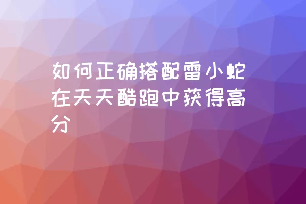 如何正确搭配雷小蛇在天天酷跑中获得高分