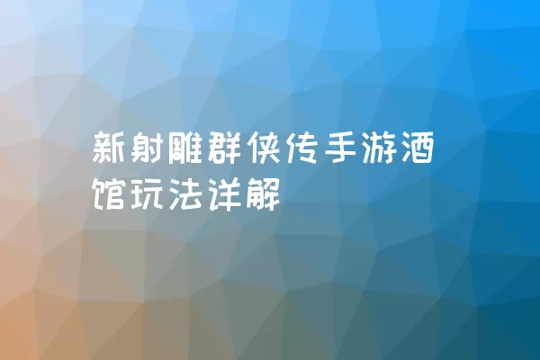 新射雕群侠传手游酒馆玩法详解