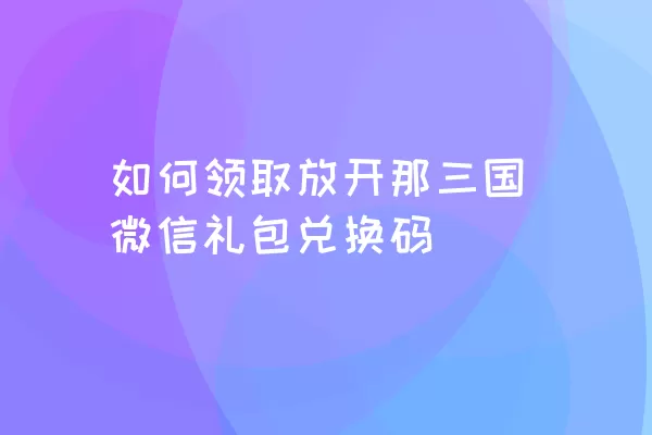 如何领取放开那三国微信礼包兑换码