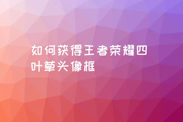 如何获得王者荣耀四叶草头像框