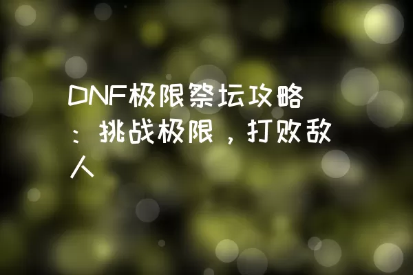 DNF极限祭坛攻略：挑战极限，打败敌人