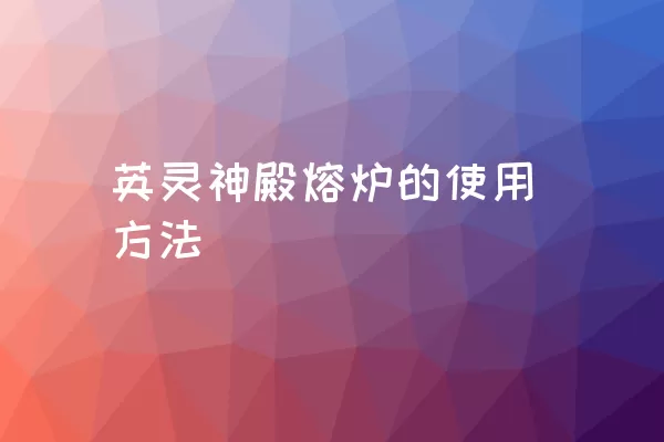 英灵神殿熔炉的使用方法