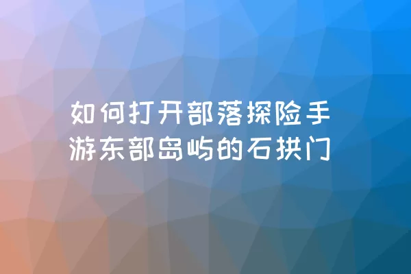 如何打开部落探险手游东部岛屿的石拱门