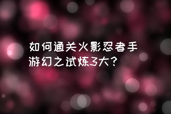 如何通关火影忍者手游幻之试炼3大？