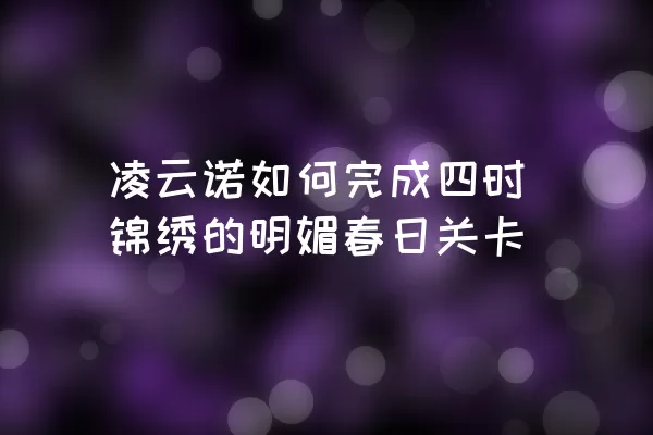 凌云诺如何完成四时锦绣的明媚春日关卡