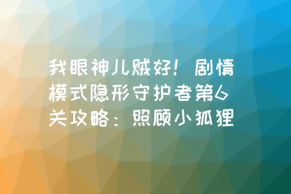 我眼神儿贼好！剧情模式隐形守护者第6关攻略：照顾小狐狸