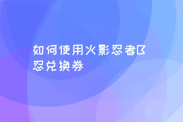 如何使用火影忍者B忍兑换券