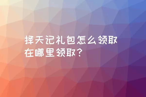 择天记礼包怎么领取在哪里领取？