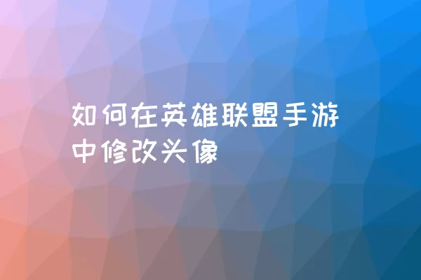 如何在英雄联盟手游中修改头像