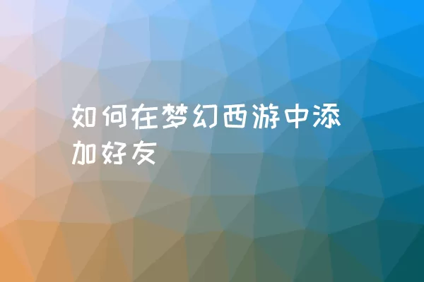 如何在梦幻西游中添加好友