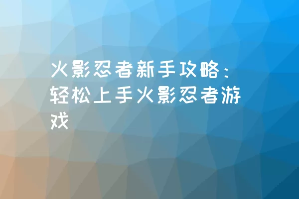 火影忍者新手攻略：轻松上手火影忍者游戏