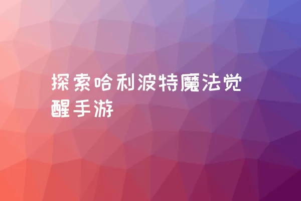 探索哈利波特魔法觉醒手游