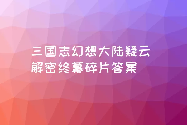 三国志幻想大陆疑云解密终幕碎片答案