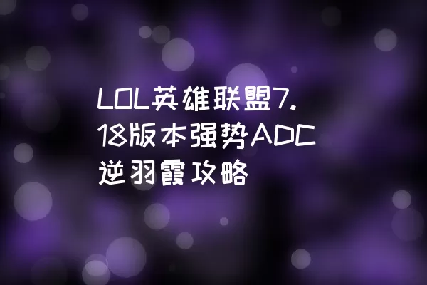 LOL英雄联盟7.18版本强势ADC逆羽霞攻略