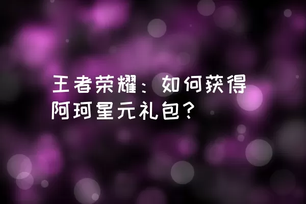 王者荣耀：如何获得阿珂星元礼包？