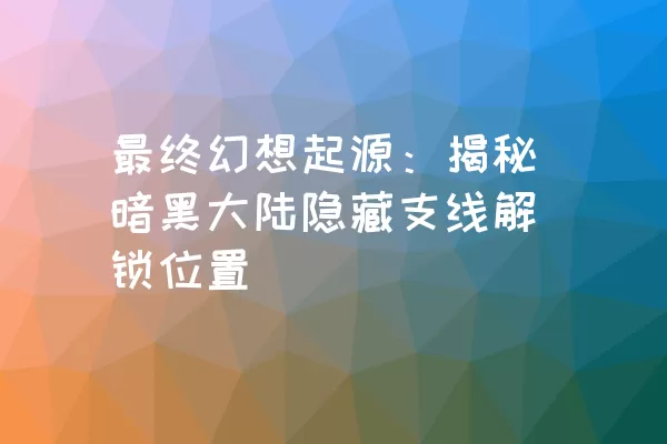 最终幻想起源：揭秘暗黑大陆隐藏支线解锁位置