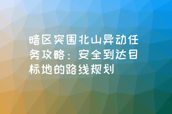 暗区突围北山异动任务攻略：安全到达目标地的路线规划