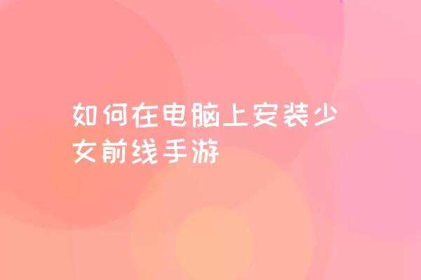 如何在电脑上安装少女前线手游