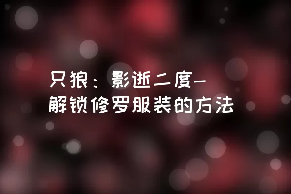 只狼：影逝二度- 解锁修罗服装的方法