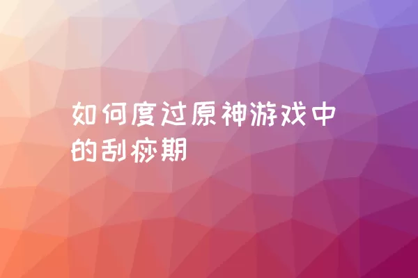 如何度过原神游戏中的刮痧期