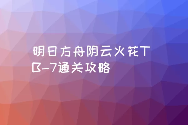 明日方舟阴云火花TB-7通关攻略