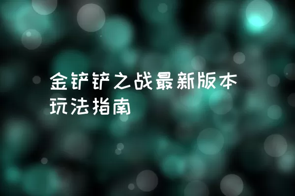 金铲铲之战最新版本玩法指南