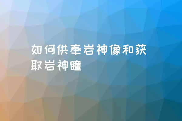 如何供奉岩神像和获取岩神瞳