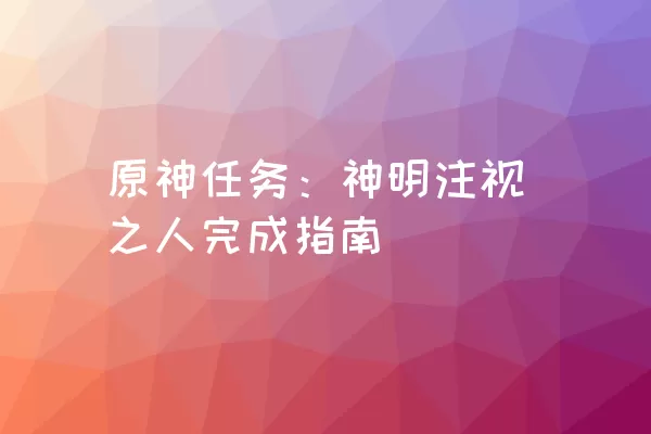 原神任务：神明注视之人完成指南