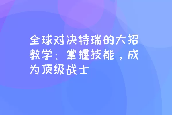 全球对决特瑞的大招教学：掌握技能，成为顶级战士