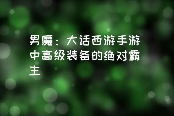 男魔：大话西游手游中高级装备的绝对霸主