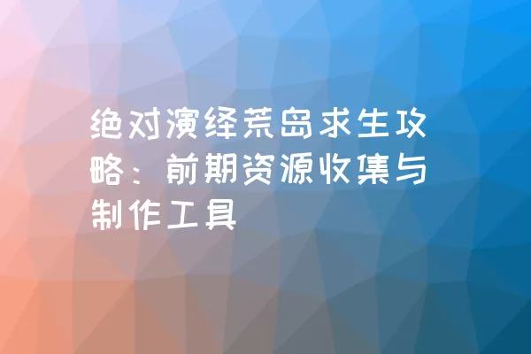 绝对演绎荒岛求生攻略：前期资源收集与制作工具