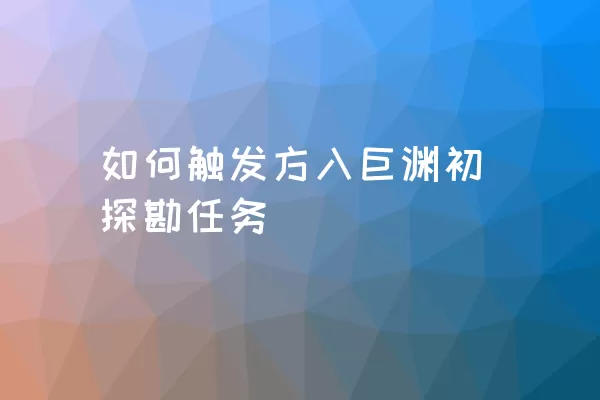 如何触发方入巨渊初探勘任务