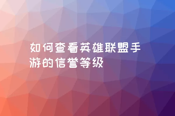 如何查看英雄联盟手游的信誉等级