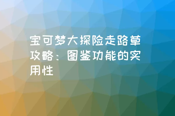 宝可梦大探险走路草攻略：图鉴功能的实用性