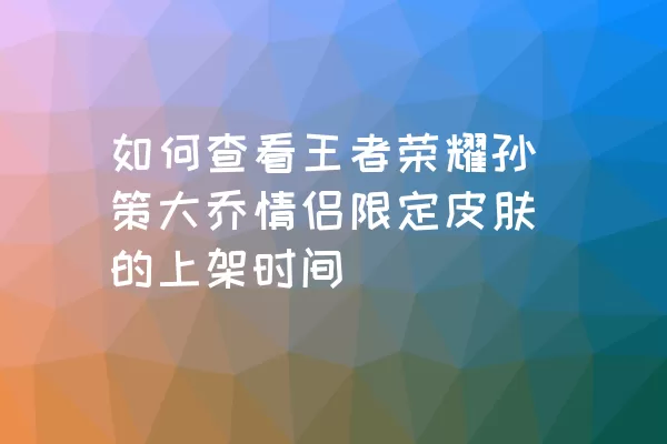 如何查看王者荣耀孙策大乔情侣限定皮肤的上架时间