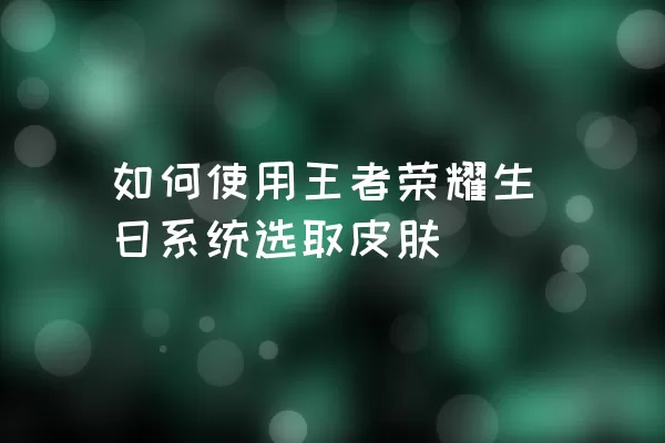 如何使用王者荣耀生日系统选取皮肤