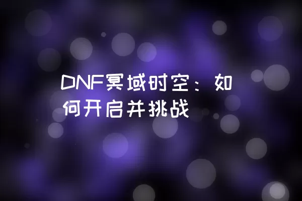 DNF冥域时空：如何开启并挑战