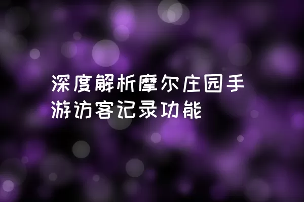 深度解析摩尔庄园手游访客记录功能