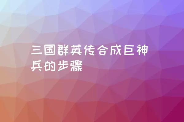 三国群英传合成巨神兵的步骤