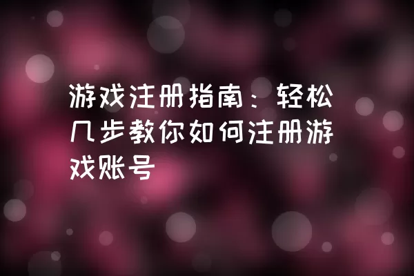 游戏注册指南：轻松几步教你如何注册游戏账号