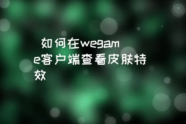  如何在wegame客户端查看皮肤特效