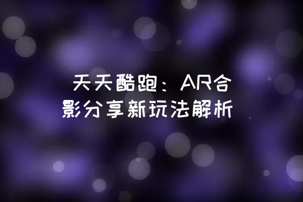  天天酷跑：AR合影分享新玩法解析