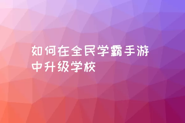 如何在全民学霸手游中升级学校