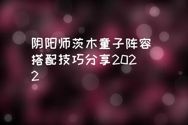 阴阳师茨木童子阵容搭配技巧分享2022